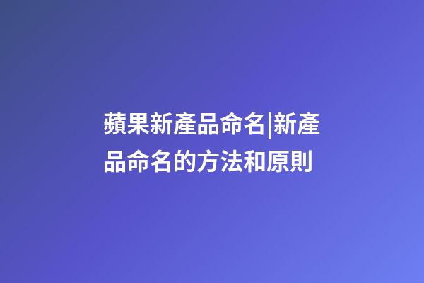 蘋果新產品命名|新產品命名的方法和原則-第1張-公司起名-玄機派